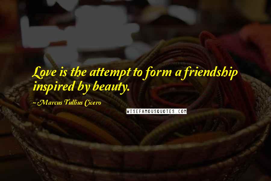 Marcus Tullius Cicero Quotes: Love is the attempt to form a friendship inspired by beauty.