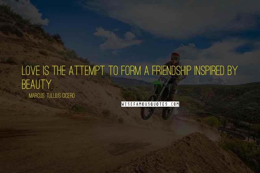 Marcus Tullius Cicero Quotes: Love is the attempt to form a friendship inspired by beauty.