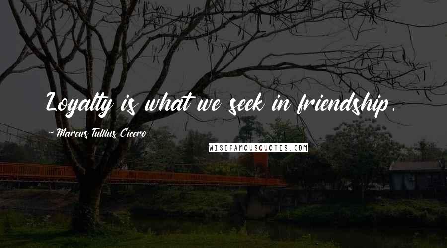 Marcus Tullius Cicero Quotes: Loyalty is what we seek in friendship.