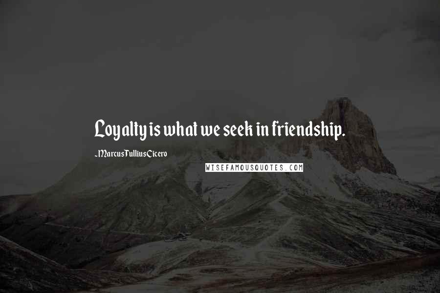 Marcus Tullius Cicero Quotes: Loyalty is what we seek in friendship.