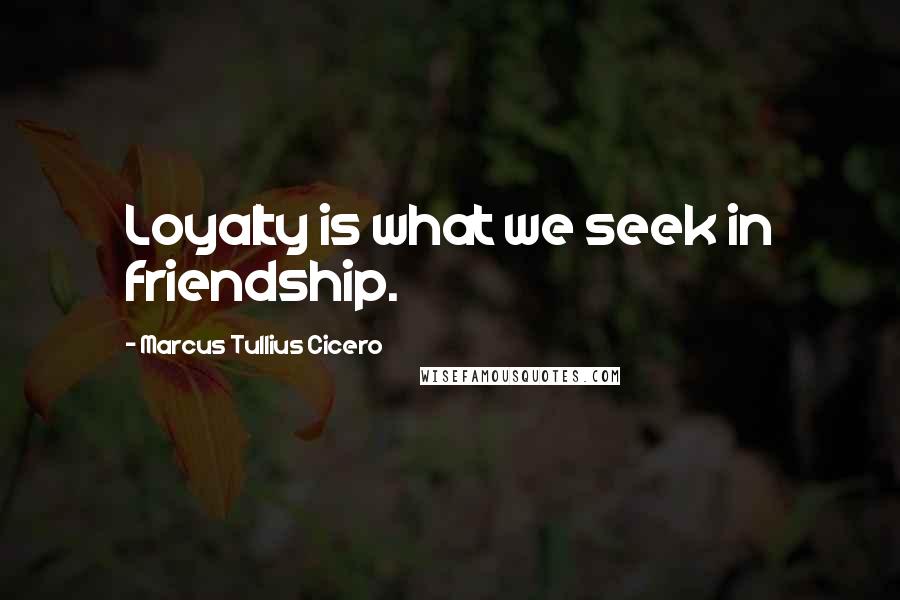 Marcus Tullius Cicero Quotes: Loyalty is what we seek in friendship.