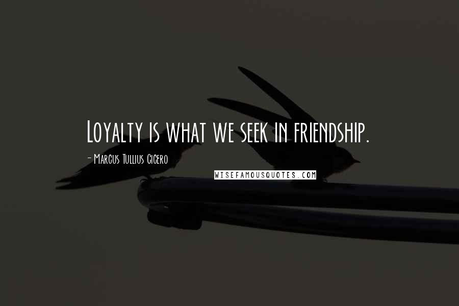 Marcus Tullius Cicero Quotes: Loyalty is what we seek in friendship.