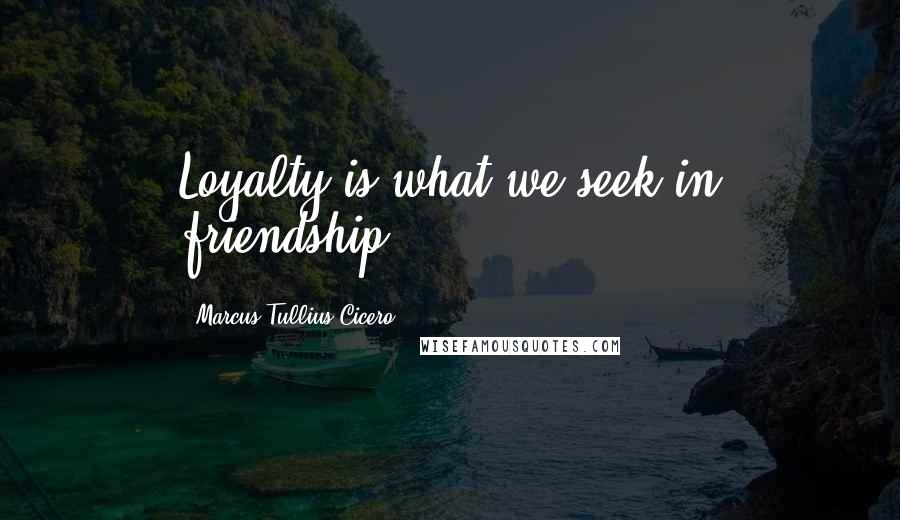 Marcus Tullius Cicero Quotes: Loyalty is what we seek in friendship.