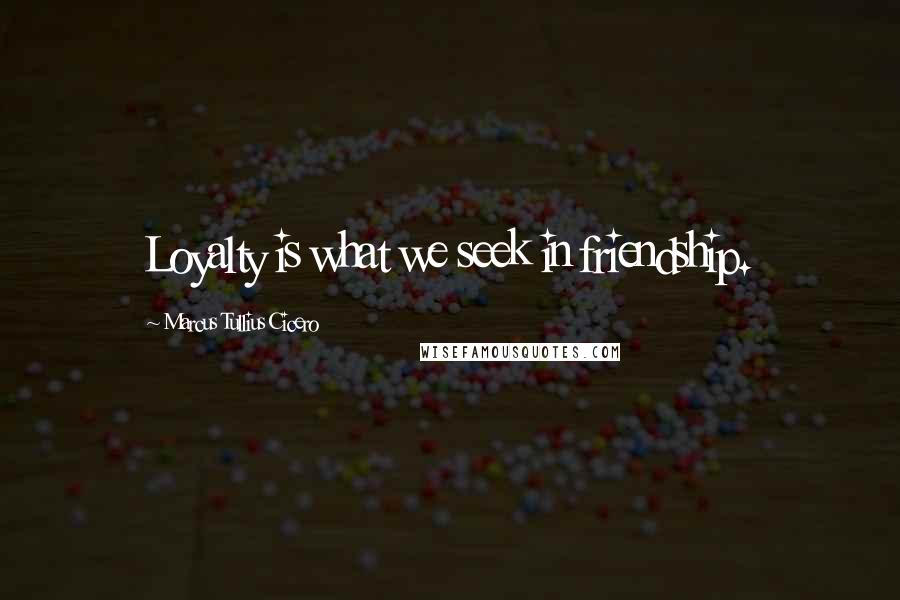 Marcus Tullius Cicero Quotes: Loyalty is what we seek in friendship.