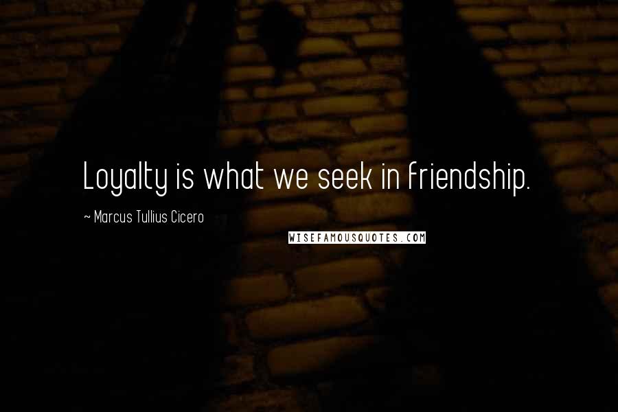 Marcus Tullius Cicero Quotes: Loyalty is what we seek in friendship.