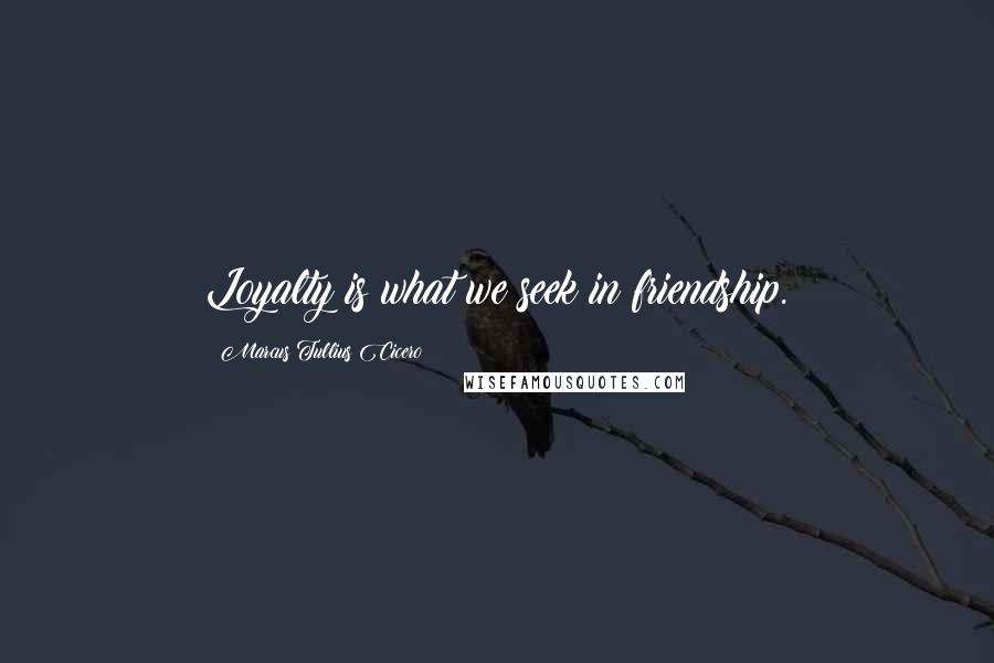 Marcus Tullius Cicero Quotes: Loyalty is what we seek in friendship.