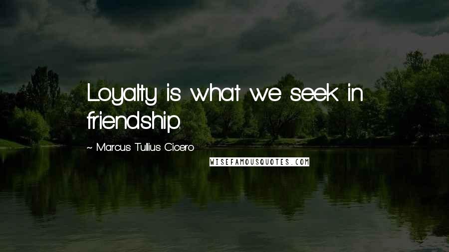 Marcus Tullius Cicero Quotes: Loyalty is what we seek in friendship.