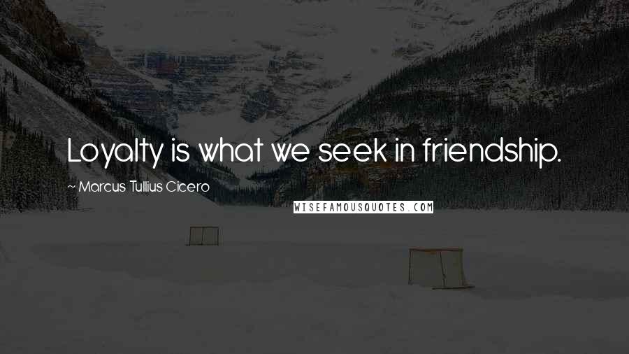 Marcus Tullius Cicero Quotes: Loyalty is what we seek in friendship.