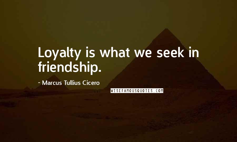 Marcus Tullius Cicero Quotes: Loyalty is what we seek in friendship.