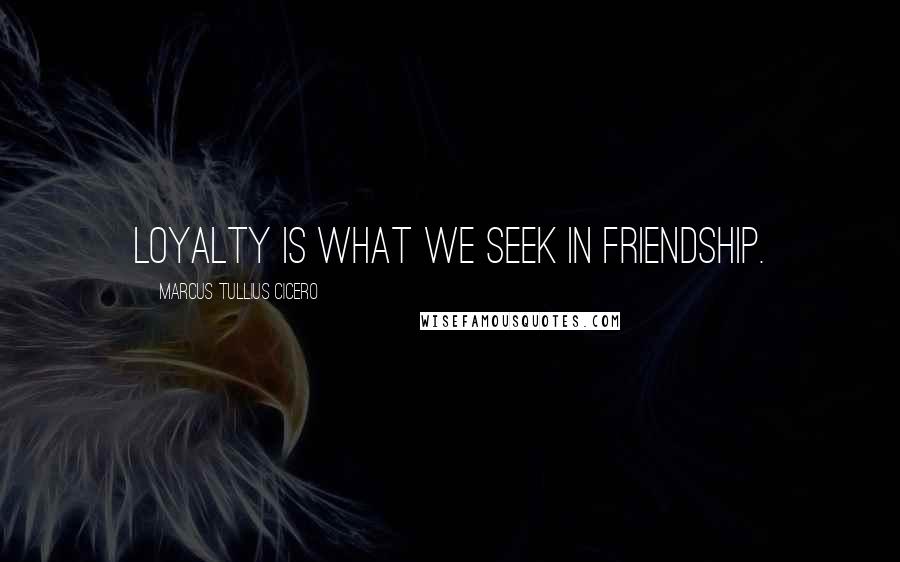 Marcus Tullius Cicero Quotes: Loyalty is what we seek in friendship.