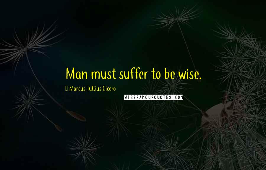 Marcus Tullius Cicero Quotes: Man must suffer to be wise.