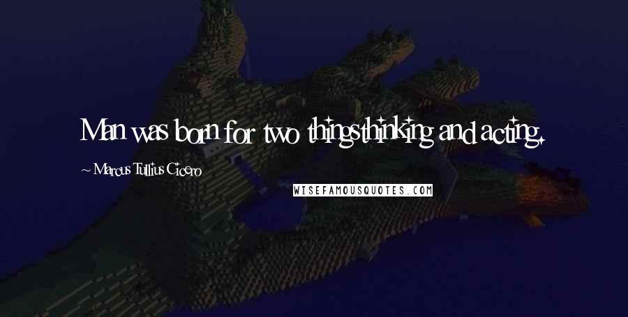 Marcus Tullius Cicero Quotes: Man was born for two thingsthinking and acting.