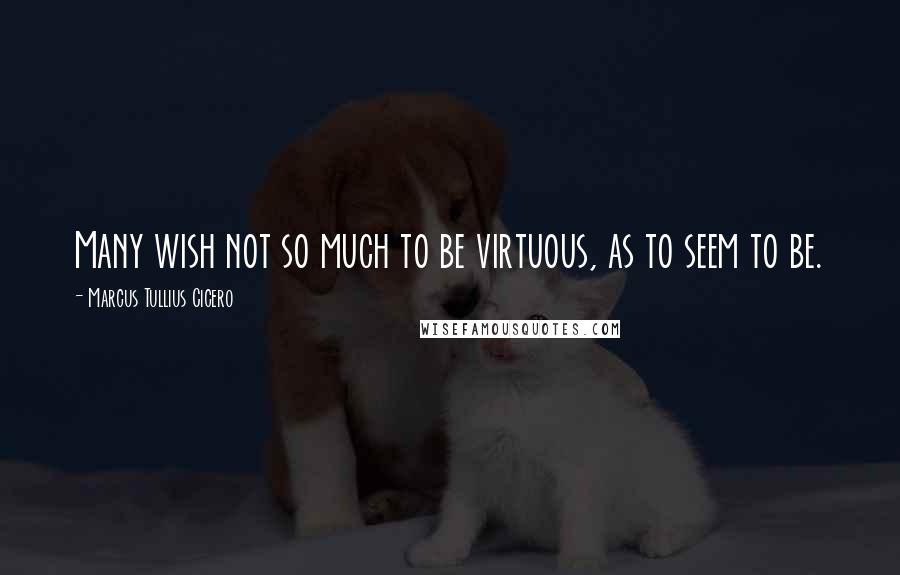 Marcus Tullius Cicero Quotes: Many wish not so much to be virtuous, as to seem to be.