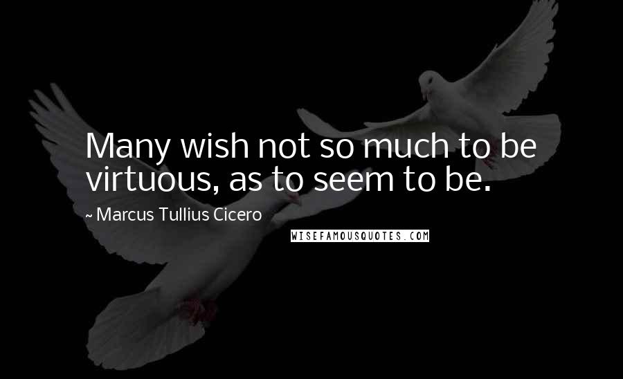 Marcus Tullius Cicero Quotes: Many wish not so much to be virtuous, as to seem to be.