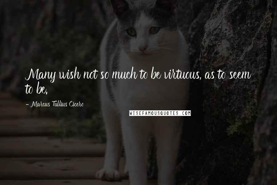 Marcus Tullius Cicero Quotes: Many wish not so much to be virtuous, as to seem to be.