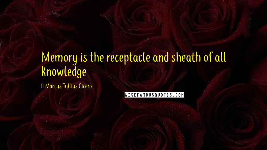 Marcus Tullius Cicero Quotes: Memory is the receptacle and sheath of all knowledge