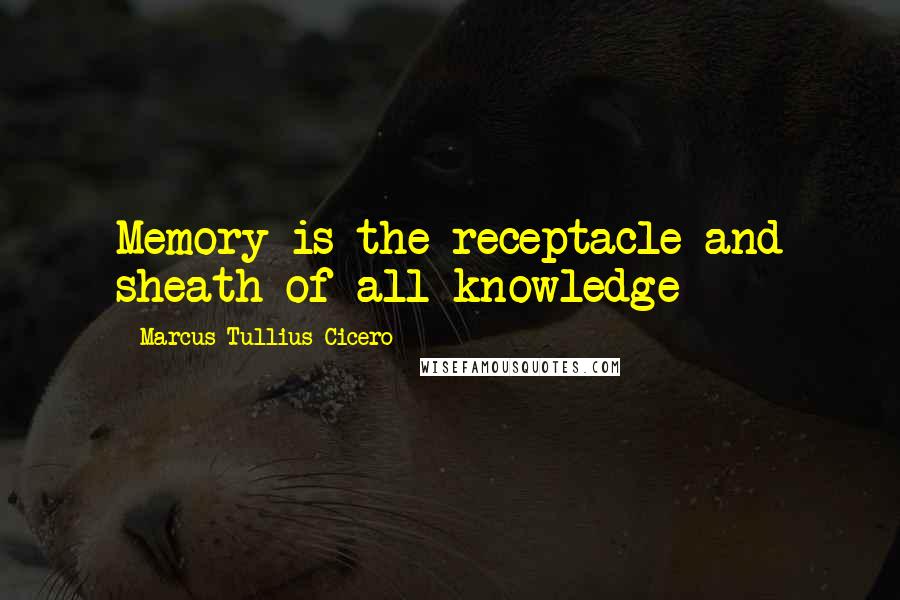 Marcus Tullius Cicero Quotes: Memory is the receptacle and sheath of all knowledge
