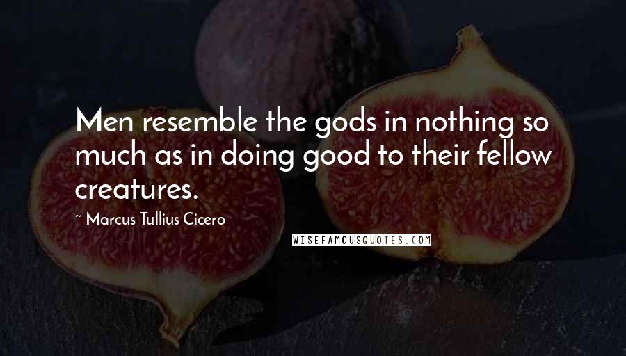 Marcus Tullius Cicero Quotes: Men resemble the gods in nothing so much as in doing good to their fellow creatures.