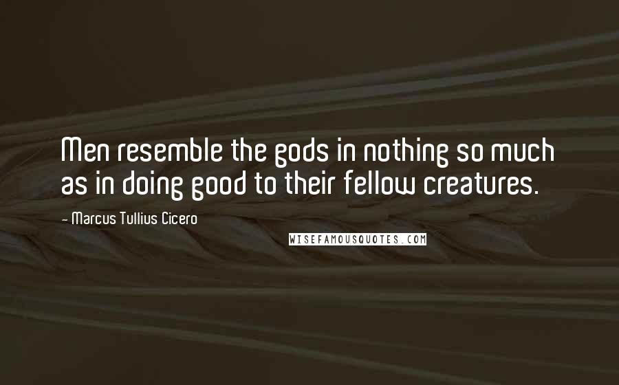 Marcus Tullius Cicero Quotes: Men resemble the gods in nothing so much as in doing good to their fellow creatures.