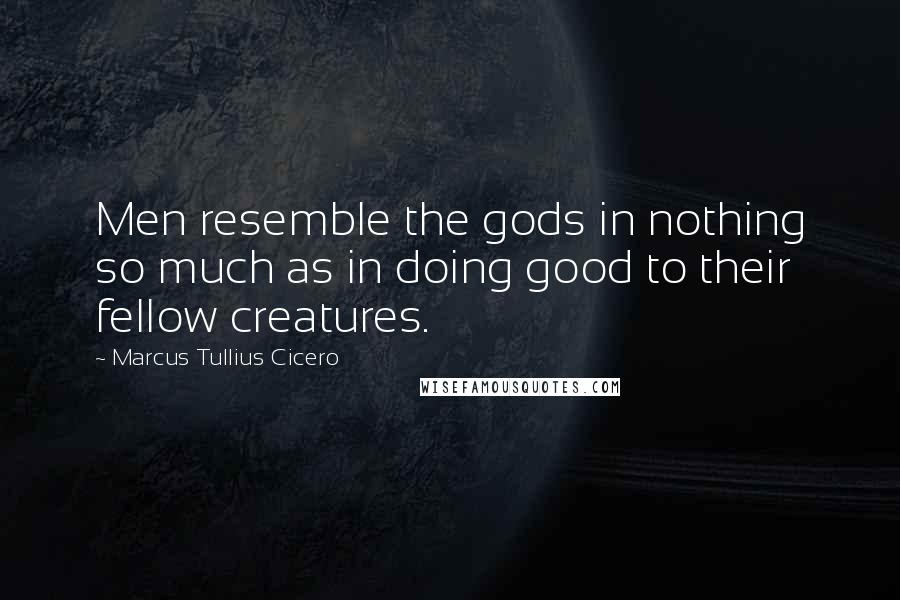 Marcus Tullius Cicero Quotes: Men resemble the gods in nothing so much as in doing good to their fellow creatures.