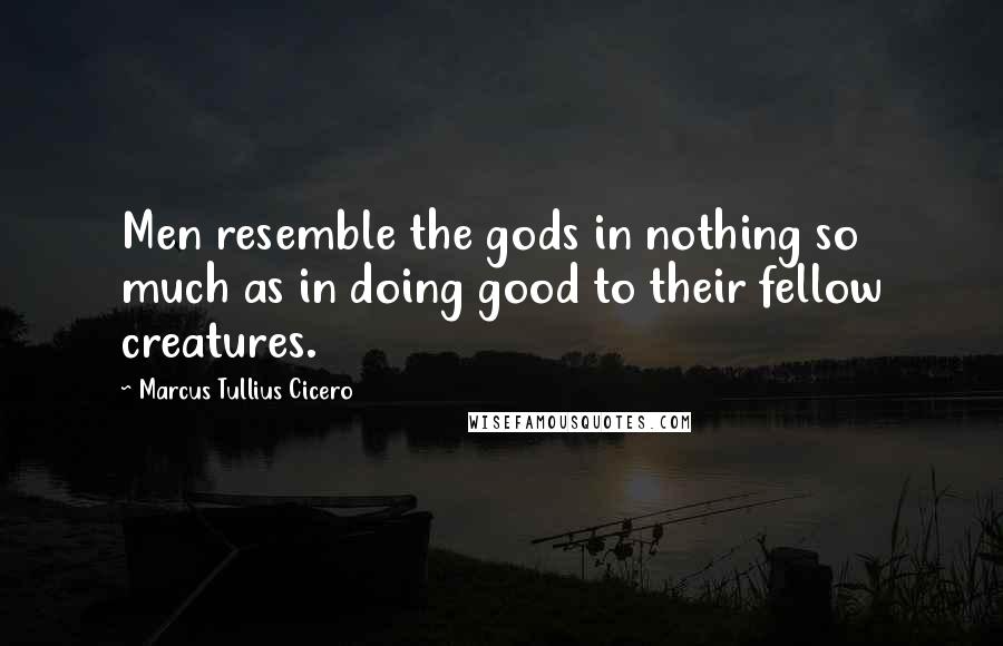 Marcus Tullius Cicero Quotes: Men resemble the gods in nothing so much as in doing good to their fellow creatures.