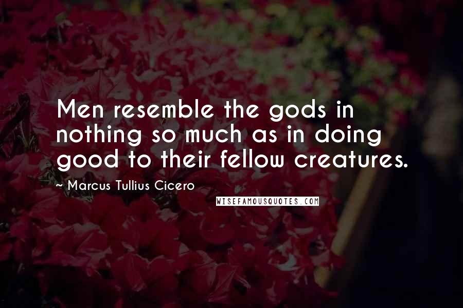 Marcus Tullius Cicero Quotes: Men resemble the gods in nothing so much as in doing good to their fellow creatures.