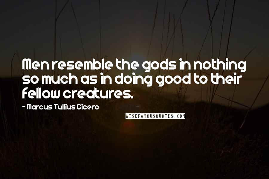 Marcus Tullius Cicero Quotes: Men resemble the gods in nothing so much as in doing good to their fellow creatures.