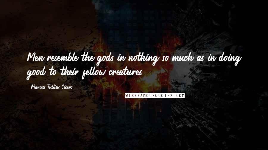 Marcus Tullius Cicero Quotes: Men resemble the gods in nothing so much as in doing good to their fellow creatures.