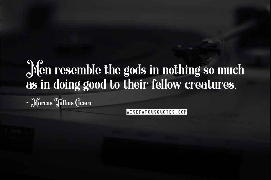 Marcus Tullius Cicero Quotes: Men resemble the gods in nothing so much as in doing good to their fellow creatures.