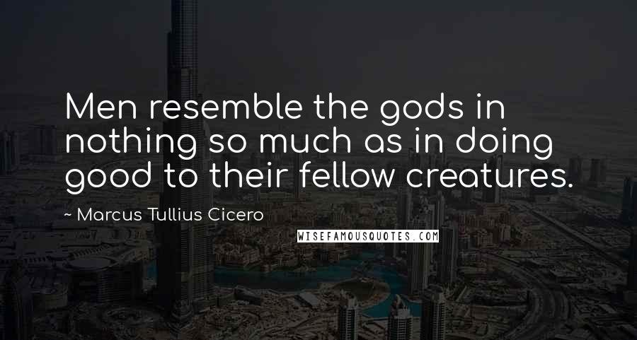 Marcus Tullius Cicero Quotes: Men resemble the gods in nothing so much as in doing good to their fellow creatures.