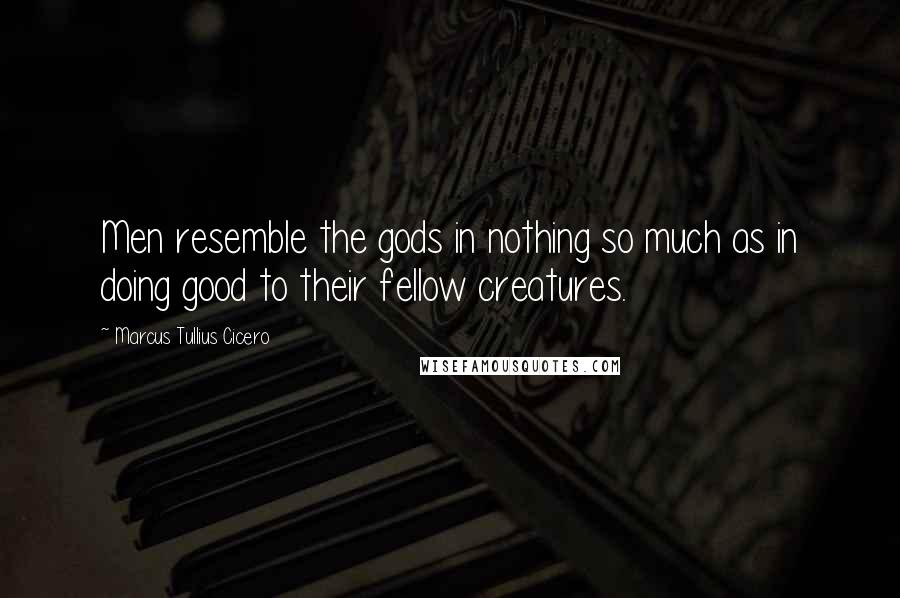 Marcus Tullius Cicero Quotes: Men resemble the gods in nothing so much as in doing good to their fellow creatures.