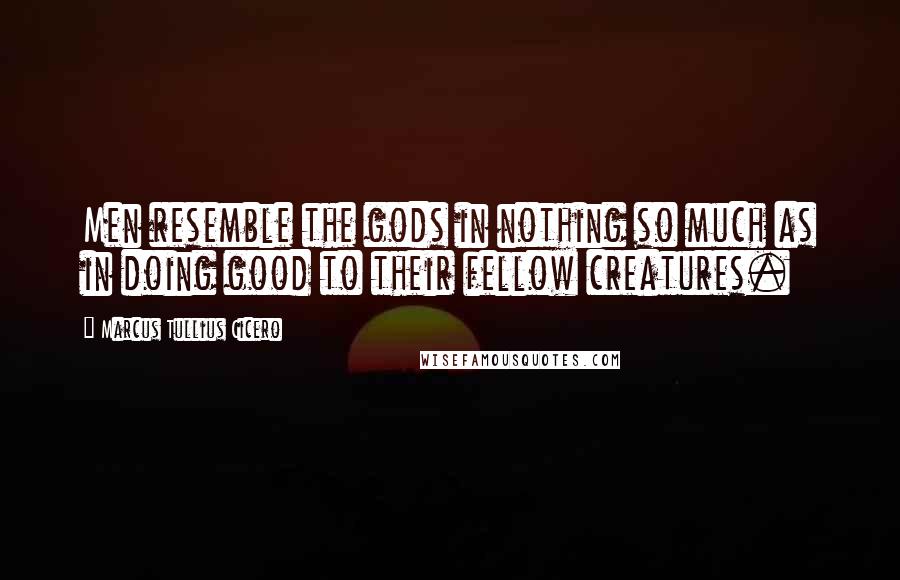 Marcus Tullius Cicero Quotes: Men resemble the gods in nothing so much as in doing good to their fellow creatures.