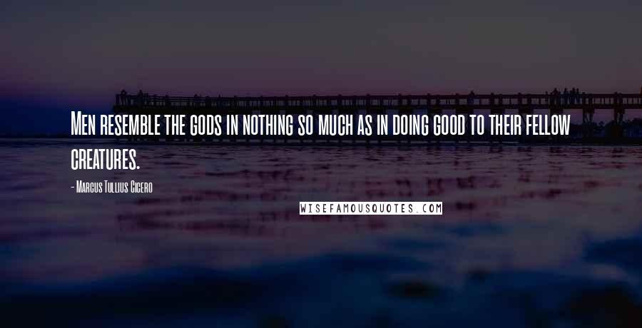 Marcus Tullius Cicero Quotes: Men resemble the gods in nothing so much as in doing good to their fellow creatures.