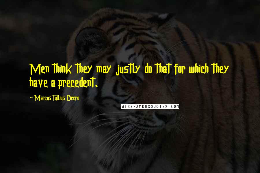 Marcus Tullius Cicero Quotes: Men think they may justly do that for which they have a precedent.