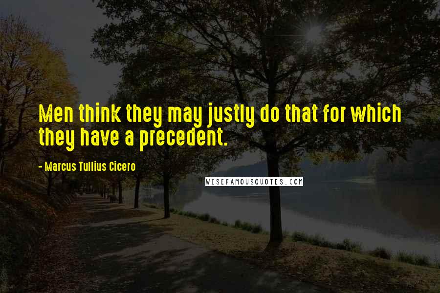 Marcus Tullius Cicero Quotes: Men think they may justly do that for which they have a precedent.