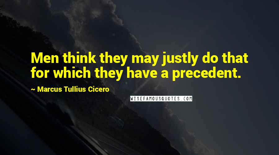 Marcus Tullius Cicero Quotes: Men think they may justly do that for which they have a precedent.