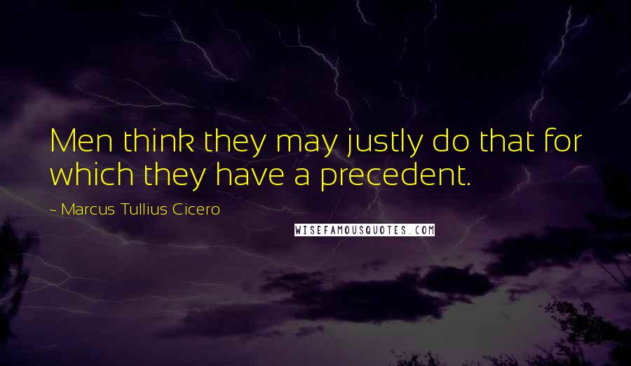Marcus Tullius Cicero Quotes: Men think they may justly do that for which they have a precedent.
