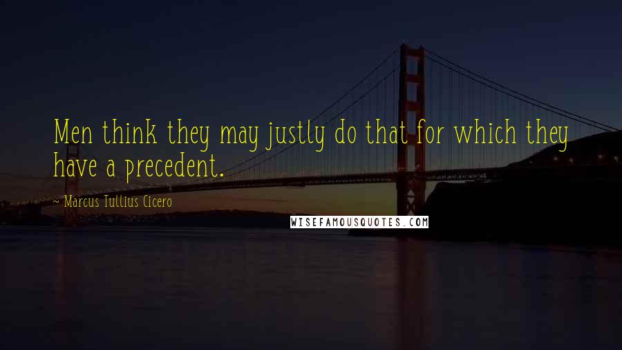 Marcus Tullius Cicero Quotes: Men think they may justly do that for which they have a precedent.