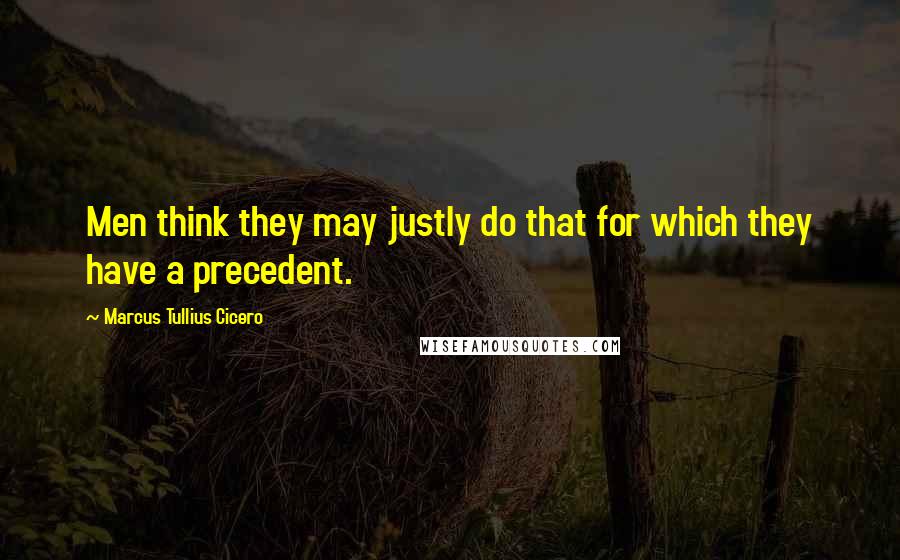 Marcus Tullius Cicero Quotes: Men think they may justly do that for which they have a precedent.