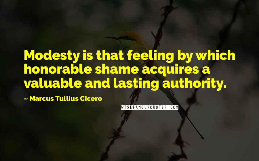 Marcus Tullius Cicero Quotes: Modesty is that feeling by which honorable shame acquires a valuable and lasting authority.