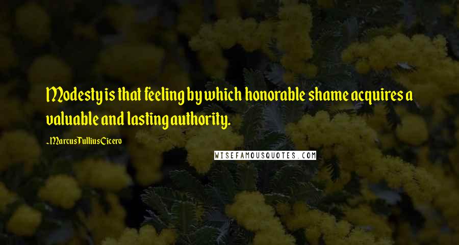 Marcus Tullius Cicero Quotes: Modesty is that feeling by which honorable shame acquires a valuable and lasting authority.