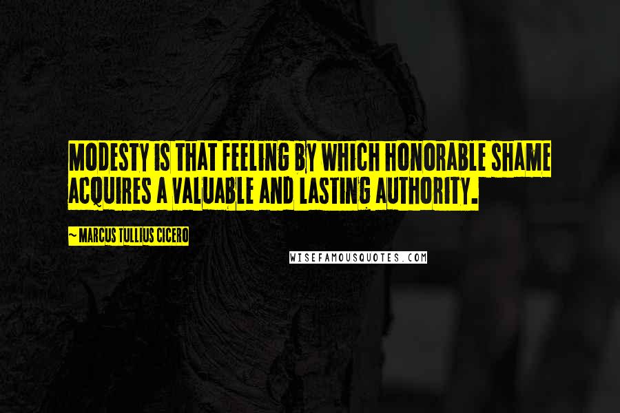 Marcus Tullius Cicero Quotes: Modesty is that feeling by which honorable shame acquires a valuable and lasting authority.