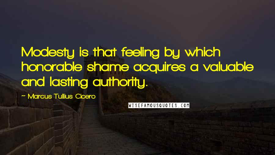 Marcus Tullius Cicero Quotes: Modesty is that feeling by which honorable shame acquires a valuable and lasting authority.