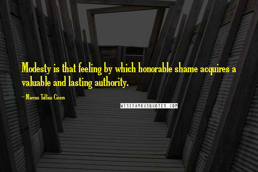 Marcus Tullius Cicero Quotes: Modesty is that feeling by which honorable shame acquires a valuable and lasting authority.