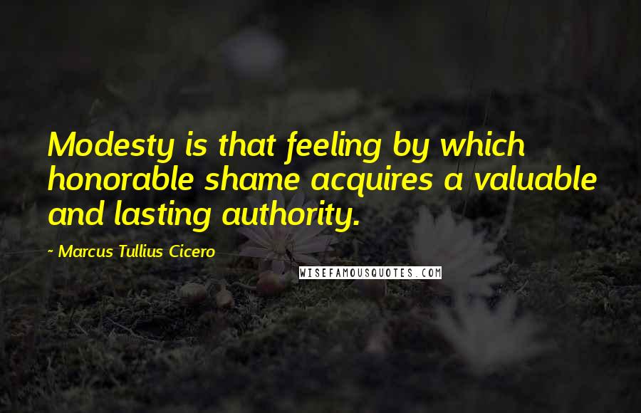 Marcus Tullius Cicero Quotes: Modesty is that feeling by which honorable shame acquires a valuable and lasting authority.