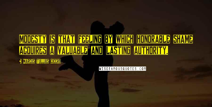 Marcus Tullius Cicero Quotes: Modesty is that feeling by which honorable shame acquires a valuable and lasting authority.