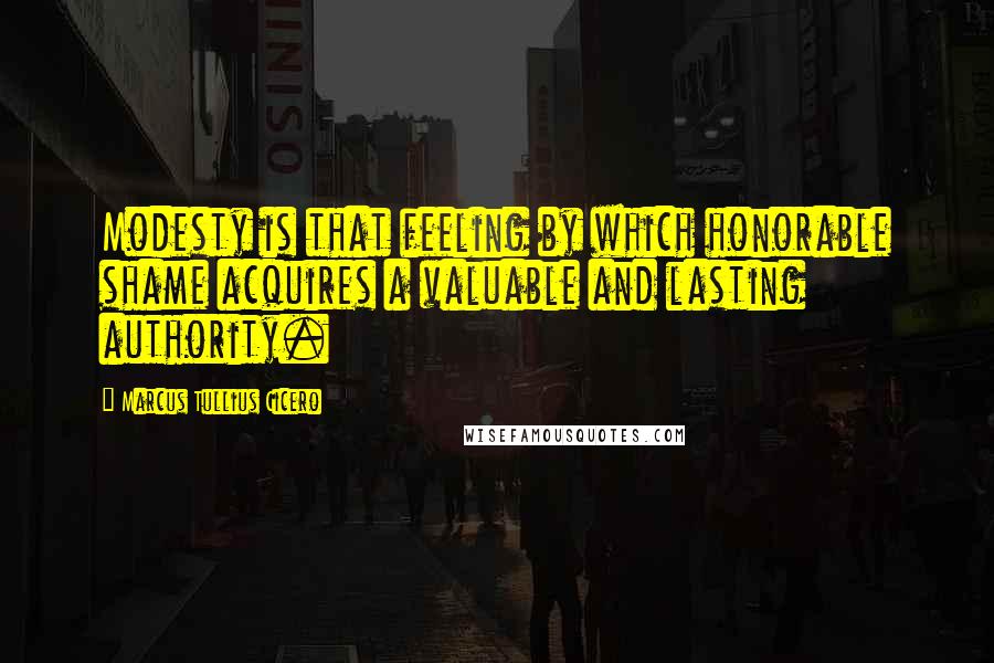 Marcus Tullius Cicero Quotes: Modesty is that feeling by which honorable shame acquires a valuable and lasting authority.