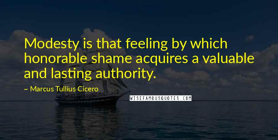Marcus Tullius Cicero Quotes: Modesty is that feeling by which honorable shame acquires a valuable and lasting authority.