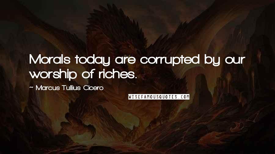 Marcus Tullius Cicero Quotes: Morals today are corrupted by our worship of riches.