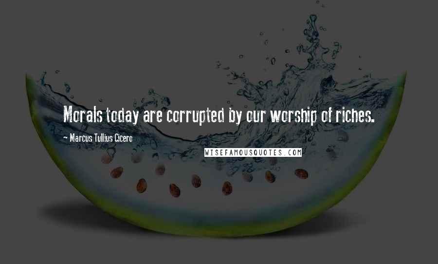 Marcus Tullius Cicero Quotes: Morals today are corrupted by our worship of riches.